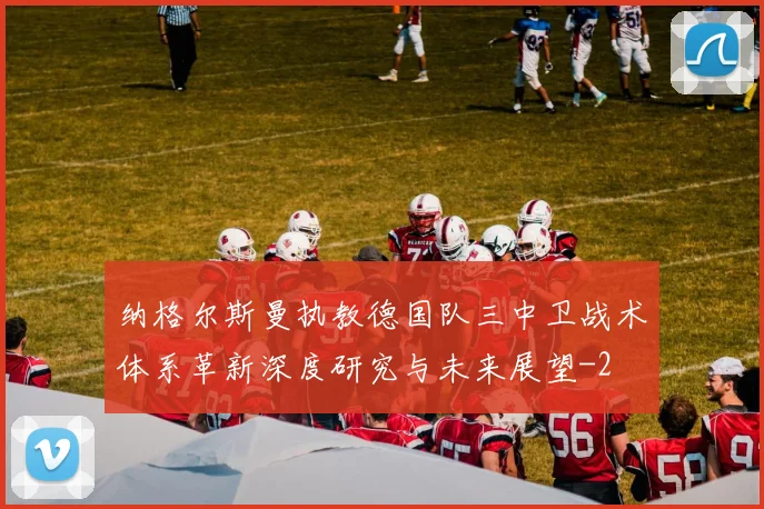 纳格尔斯曼执教德国队三中卫战术体系革新深度研究与未来展望