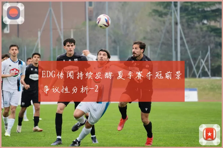 EDG传闻持续发酵 夏季赛夺冠前景争议性分析