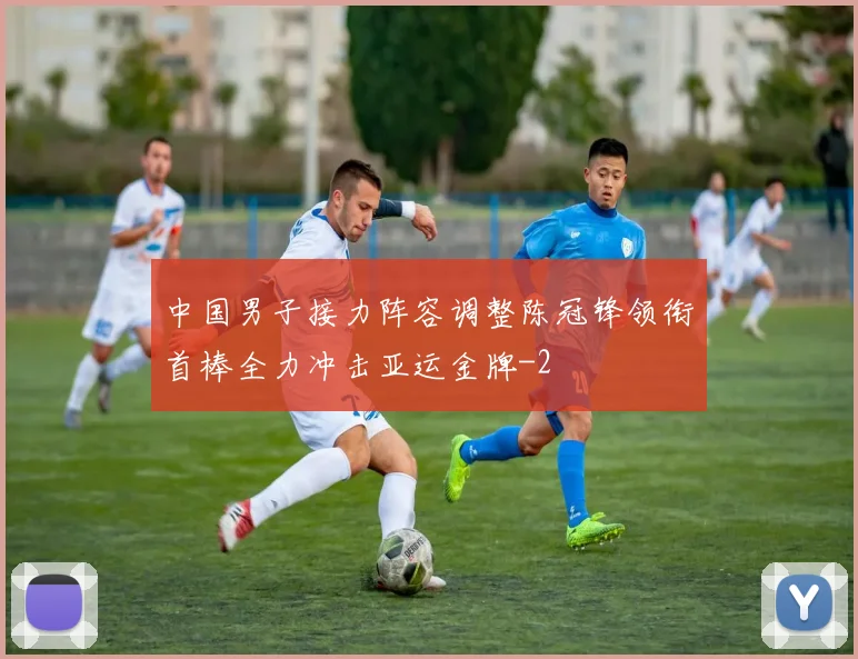 中国男子接力阵容调整陈冠锋领衔首棒全力冲击亚运金牌