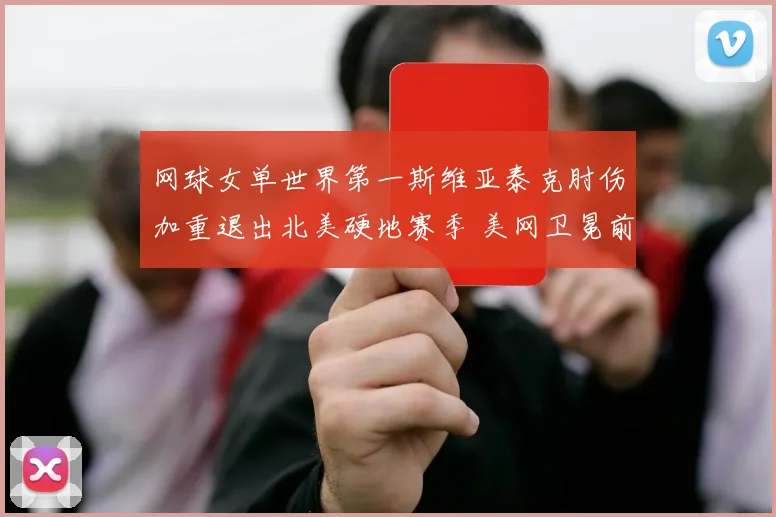 网球女单世界第一斯维亚泰克肘伤加重退出北美硬地赛季 美网卫冕前景蒙阴影