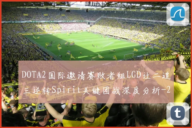 DOTA2国际邀请赛败者组LGD让二追三逆转Spirit关键团战深度分析