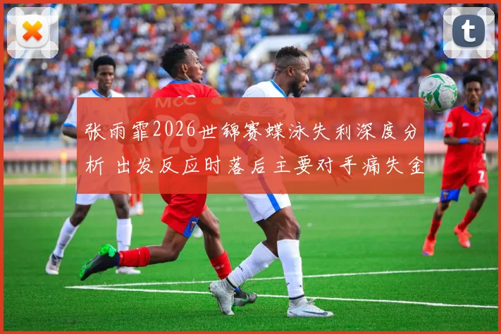 张雨霏2026世锦赛蝶泳失利深度分析 出发反应时落后主要对手痛失金牌
