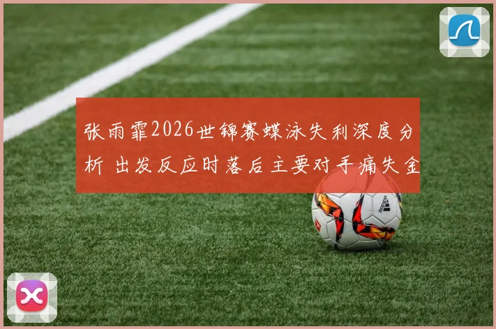 张雨霏2026世锦赛蝶泳失利深度分析 出发反应时落后主要对手痛失金牌