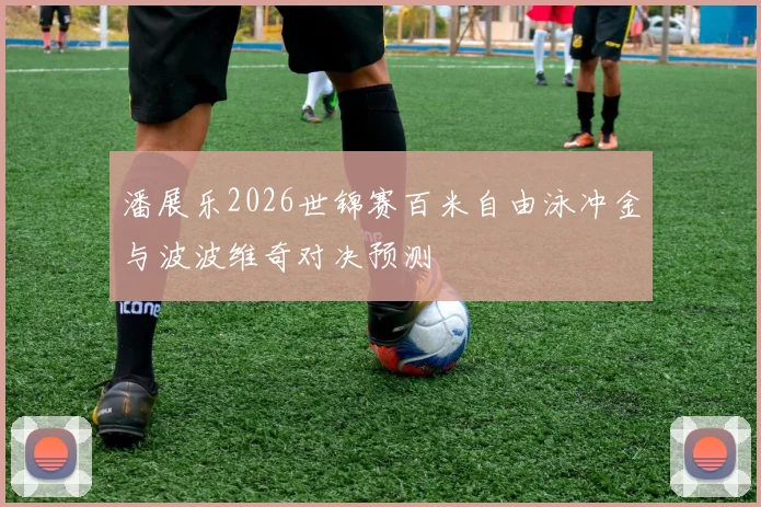 潘展乐2026世锦赛百米自由泳冲金与波波维奇对决预测