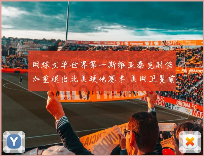 网球女单世界第一斯维亚泰克肘伤加重退出北美硬地赛季 美网卫冕前景蒙阴影