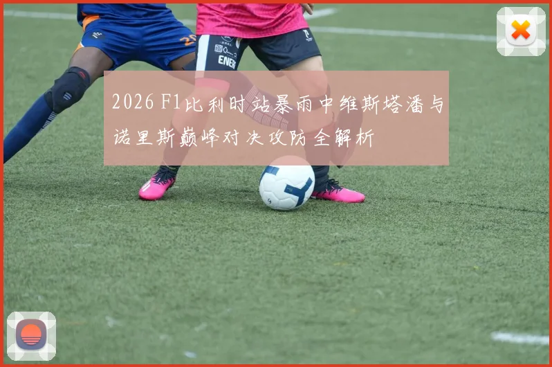 2026 F1比利时站暴雨中维斯塔潘与诺里斯巅峰对决攻防全解析