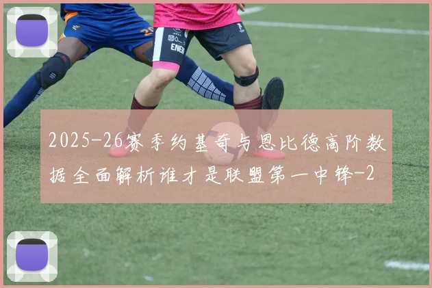 2025-26赛季约基奇与恩比德高阶数据全面解析谁才是联盟第一中锋