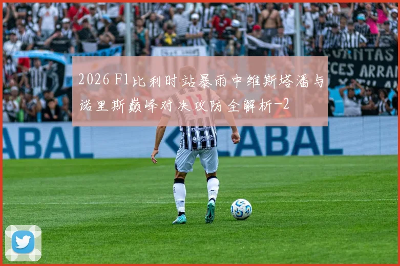 2026 F1比利时站暴雨中维斯塔潘与诺里斯巅峰对决攻防全解析