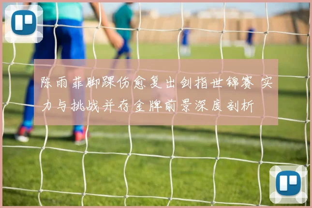陈雨菲脚踝伤愈复出剑指世锦赛 实力与挑战并存金牌前景深度剖析