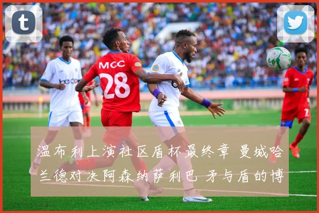 温布利上演社区盾杯最终章 曼城哈兰德对决阿森纳萨利巴 矛与盾的博弈谁是胜负手