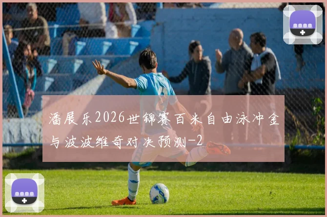 潘展乐2026世锦赛百米自由泳冲金与波波维奇对决预测