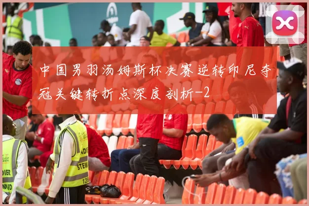 中国男羽汤姆斯杯决赛逆转印尼夺冠关键转折点深度剖析